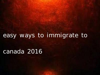 easy ways to immigrate to canada 2016