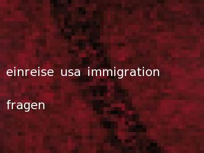 einreise usa immigration fragen