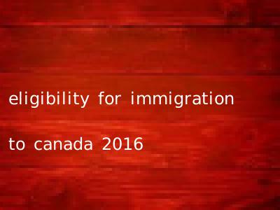 eligibility for immigration to canada 2016