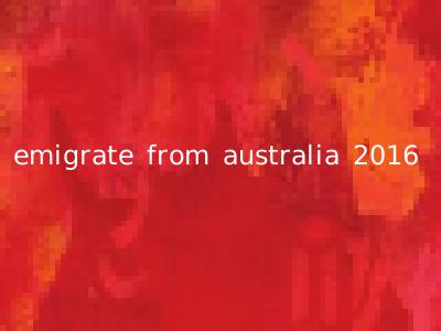 emigrate from australia 2016