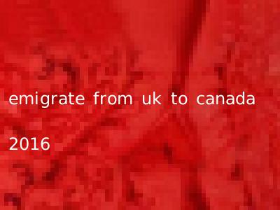 emigrate from uk to canada 2016