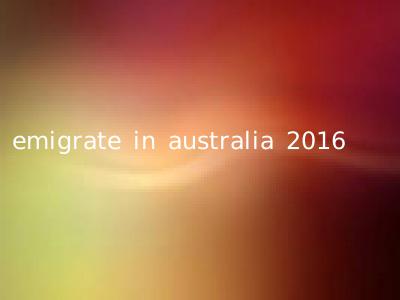 emigrate in australia 2016