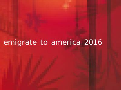 emigrate to america 2016