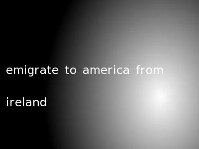emigrate to america from ireland
