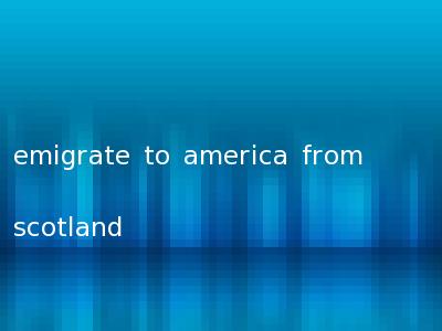 emigrate to america from scotland