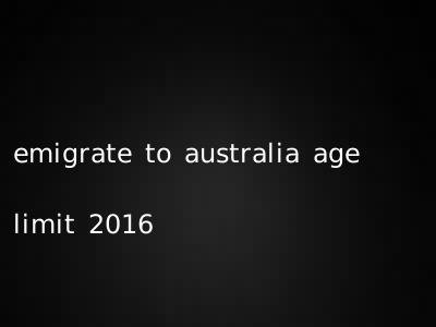 emigrate to australia age limit 2016