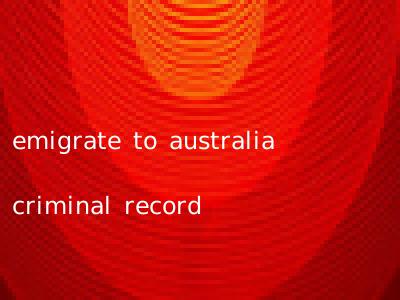 emigrate to australia criminal record