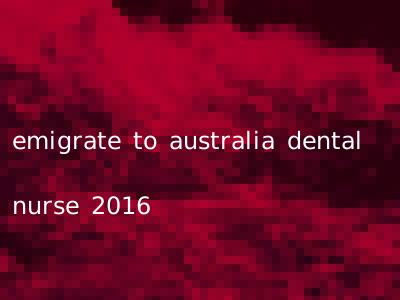 emigrate to australia dental nurse 2016