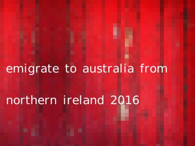 emigrate to australia from northern ireland 2016