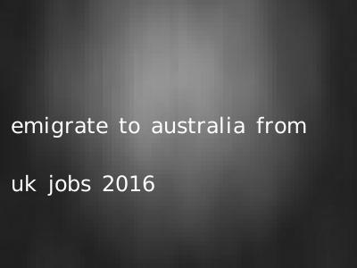 emigrate to australia from uk jobs 2016