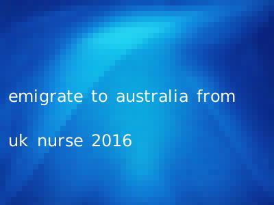emigrate to australia from uk nurse 2016