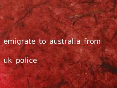 emigrate to australia from uk police
