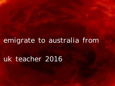emigrate to australia from uk teacher 2016