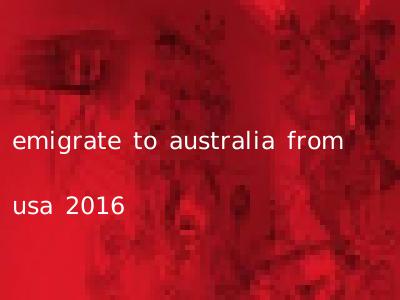 emigrate to australia from usa 2016