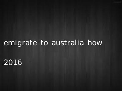 emigrate to australia how 2016