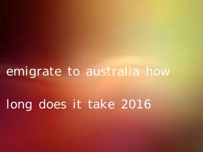 emigrate to australia how long does it take 2016