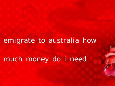 emigrate to australia how much money do i need