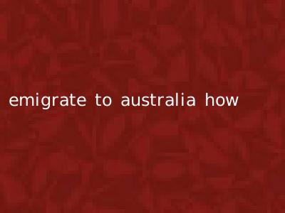 emigrate to australia how