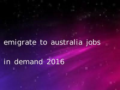 emigrate to australia jobs in demand 2016