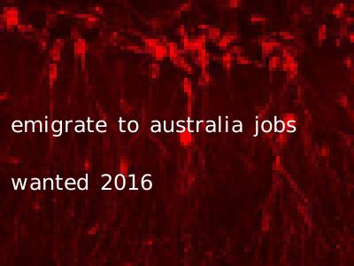emigrate to australia jobs wanted 2016