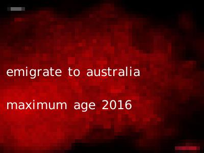 emigrate to australia maximum age 2016