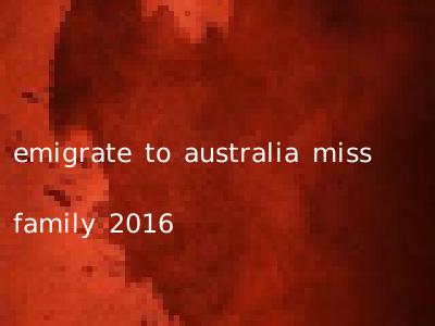emigrate to australia miss family 2016