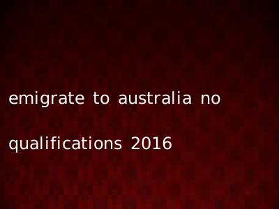 emigrate to australia no qualifications 2016