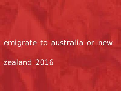 emigrate to australia or new zealand 2016