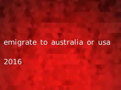 emigrate to australia or usa 2016