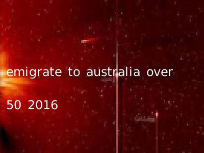 emigrate to australia over 50 2016
