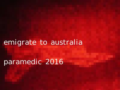 emigrate to australia paramedic 2016