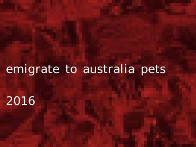 emigrate to australia pets 2016