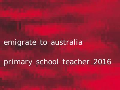 emigrate to australia primary school teacher 2016