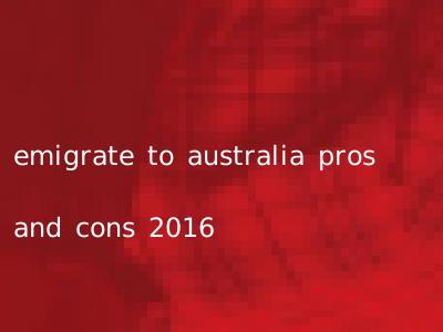 emigrate to australia pros and cons 2016