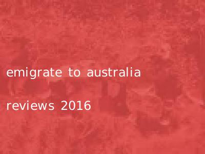 emigrate to australia reviews 2016