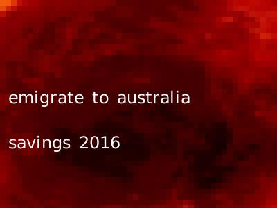 emigrate to australia savings 2016