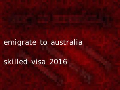 emigrate to australia skilled visa 2016
