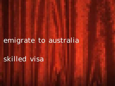emigrate to australia skilled visa