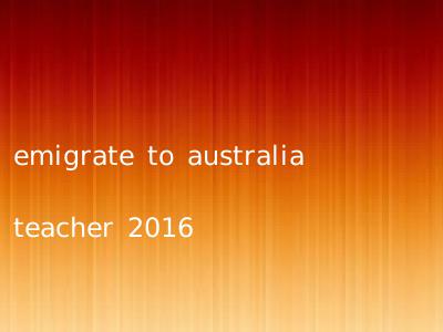 emigrate to australia teacher 2016