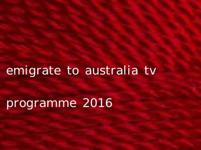 emigrate to australia tv programme 2016