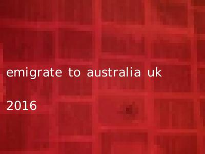 emigrate to australia uk 2016