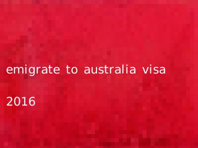 emigrate to australia visa 2016