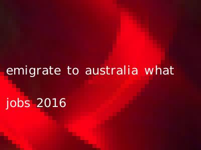 emigrate to australia what jobs 2016
