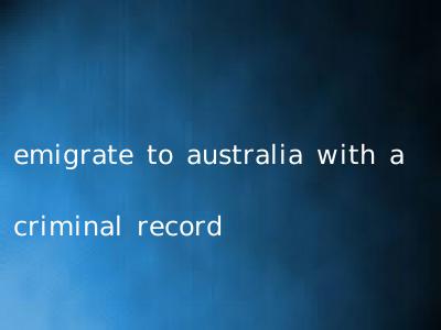 emigrate to australia with a criminal record