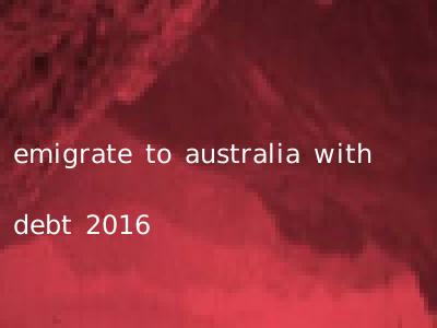 emigrate to australia with debt 2016