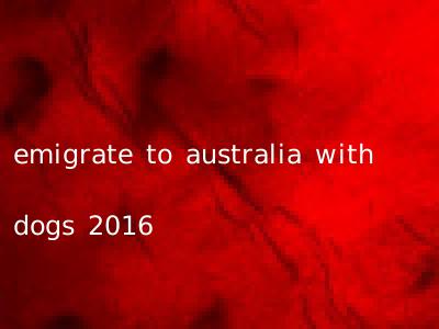 emigrate to australia with dogs 2016