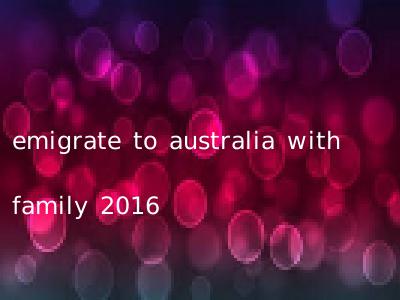 emigrate to australia with family 2016