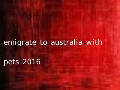 emigrate to australia with pets 2016