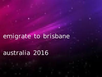emigrate to brisbane australia 2016