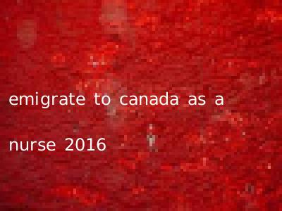 emigrate to canada as a nurse 2016